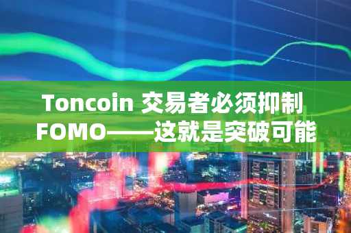 Toncoin 交易者必须抑制 FOMO——这就是突破可能失败的原因！