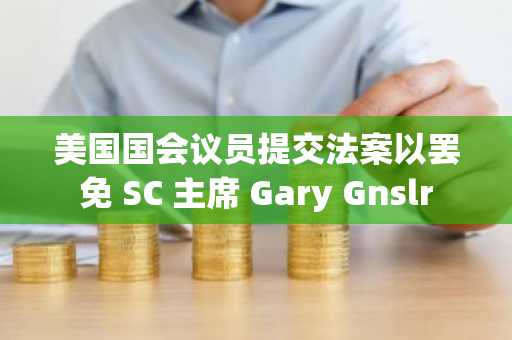 美国国会议员提交法案以罢免 SC 主席 Gary Gnslr