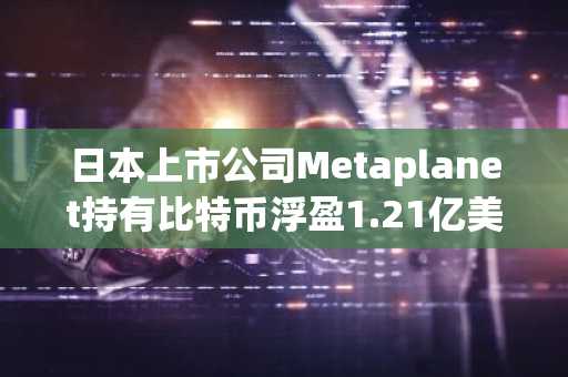 日本上市公司Metaplanet持有比特币浮盈1.21亿美元