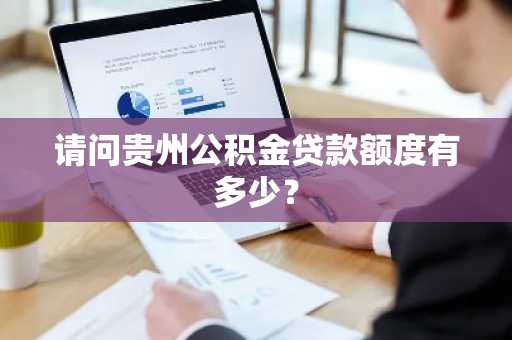请问贵州公积金贷款额度有多少？