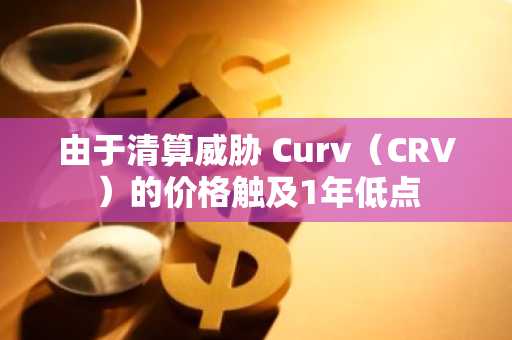 由于清算威胁 Curv（CRV）的价格触及1年低点