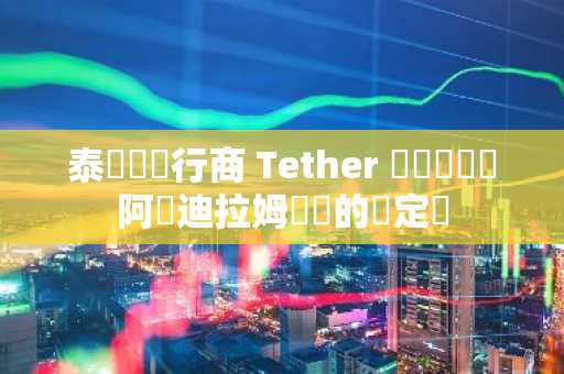 泰達幣發行商 Tether 計劃開發與阿聯迪拉姆掛鉤的穩定幣