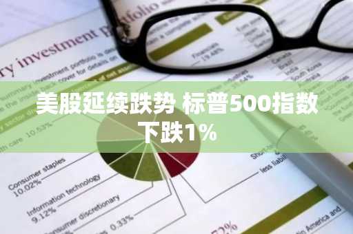 美股延续跌势 标普500指数下跌1%
