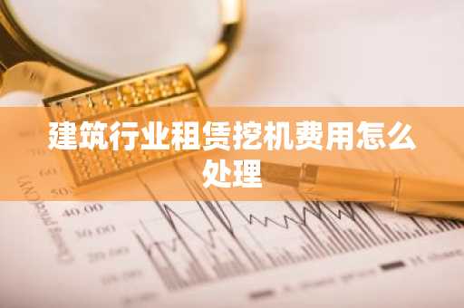 建筑行业租赁挖机费用怎么处理