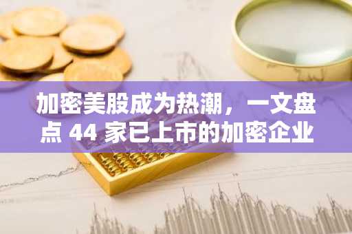 加密美股成为热潮，一文盘点 44 家已上市的加密企业