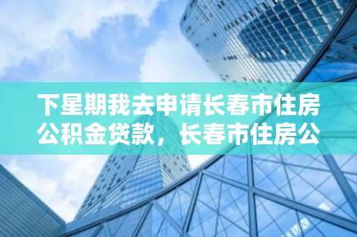 下星期我去申请长春市住房公积金贷款，长春市住房公积金贷款需要准备哪些材料？
