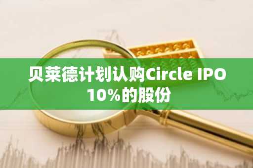 贝莱德计划认购Circle IPO 10%的股份