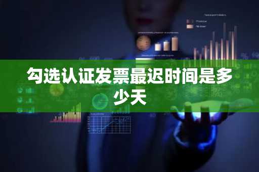 勾选认证发票最迟时间是多少天