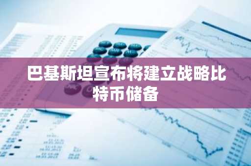 巴基斯坦宣布将建立战略比特币储备