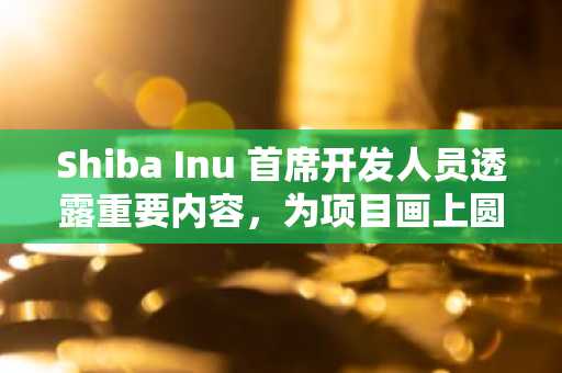 Shiba Inu 首席开发人员透露重要内容，为项目画上圆满句号