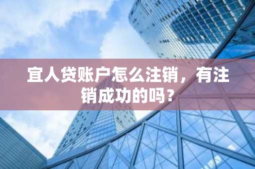 宜人贷账户怎么注销，有注销成功的吗？