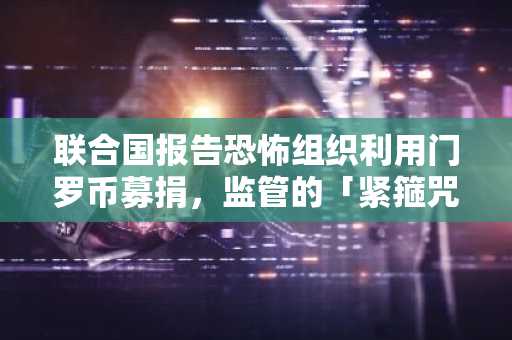 联合国报告恐怖组织利用门罗币募捐，监管的「紧箍咒」更紧了？