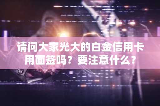 请问大家光大的白金信用卡用面签吗？要注意什么？
