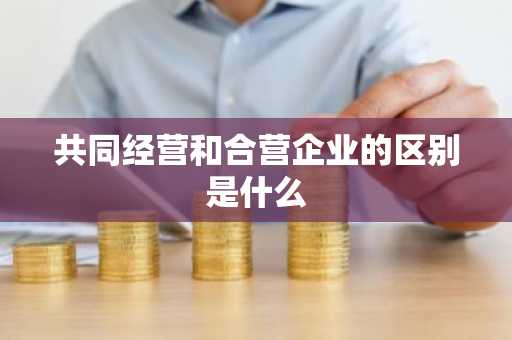 共同经营和合营企业的区别是什么