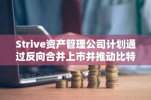 Strive资产管理公司计划通过反向合并上市并推动比特币国库储备战略