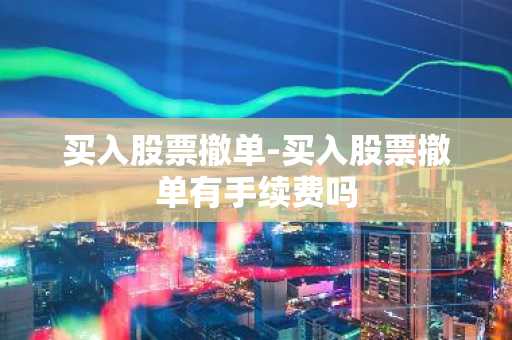 买入股票撤单-买入股票撤单有手续费吗