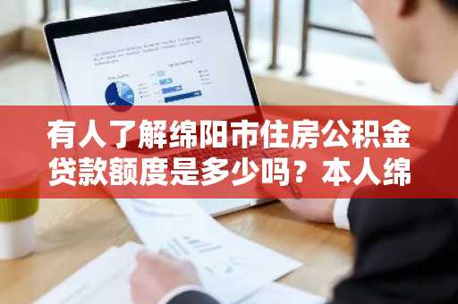 有人了解绵阳市住房公积金贷款额度是多少吗？本人绵阳，想要在此地买房子。