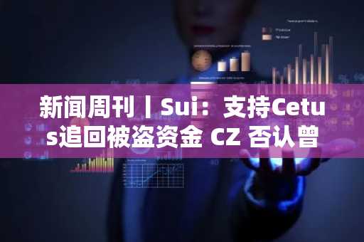 新闻周刊丨Sui：支持Cetus追回被盗资金 CZ 否认曾为WLFI充当“中间人"