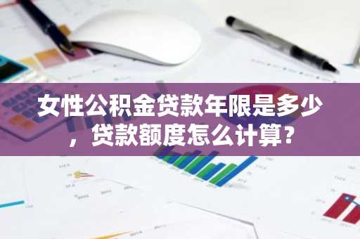 女性公积金贷款年限是多少，贷款额度怎么计算？