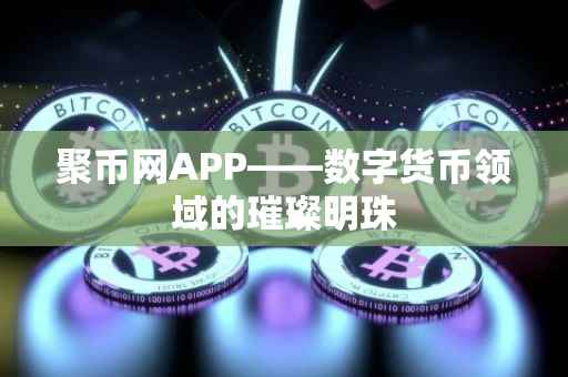 聚币网APP——数字货币领域的璀璨明珠