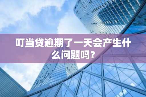 叮当贷逾期了一天会产生什么问题吗？