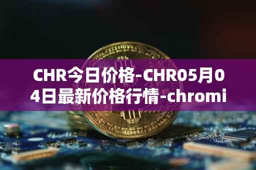 CHR今日价格-CHR05月04日最新价格行情-chromia最新走势消息