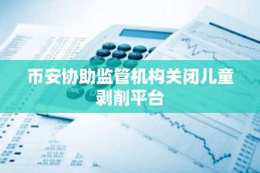币安协助监管机构关闭儿童剥削平台