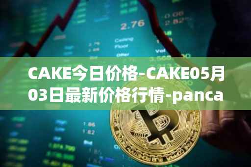 CAKE今日价格-CAKE05月03日最新价格行情-pancakeswap最新走势消息