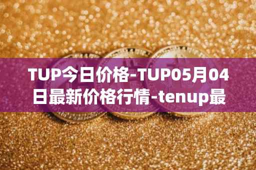 TUP今日价格-TUP05月04日最新价格行情-tenup最新走势消息