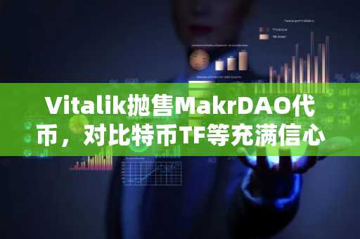 Vitalik抛售MakrDAO代币，对比特币TF等充满信心