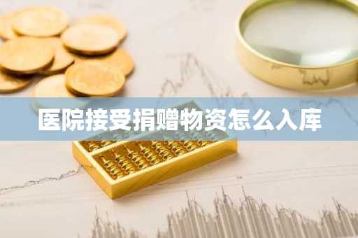 医院接受捐赠物资怎么入库