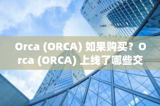 Orca (ORCA) 如果购买？Orca (ORCA) 上线了哪些交易所？