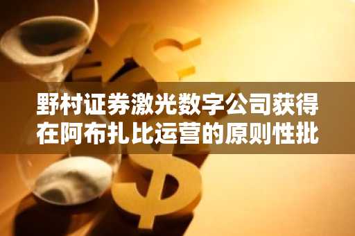 野村证券激光数字公司获得在阿布扎比运营的原则性批准