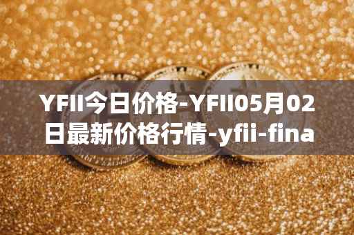 YFII今日价格-YFII05月02日最新价格行情-yfii-finance最新走势消息