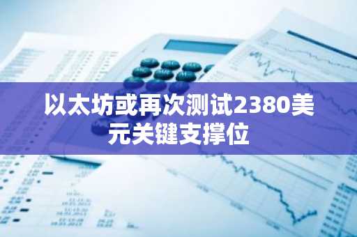 以太坊或再次测试2380美元关键支撑位