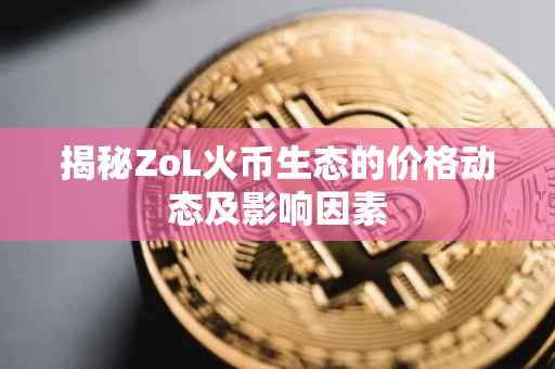 揭秘ZoL火币生态的价格动态及影响因素