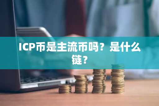 ICP币是主流币吗？是什么链？
