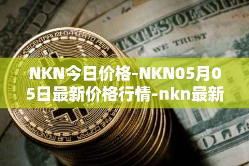 NKN今日价格-NKN05月05日最新价格行情-nkn最新走势消息