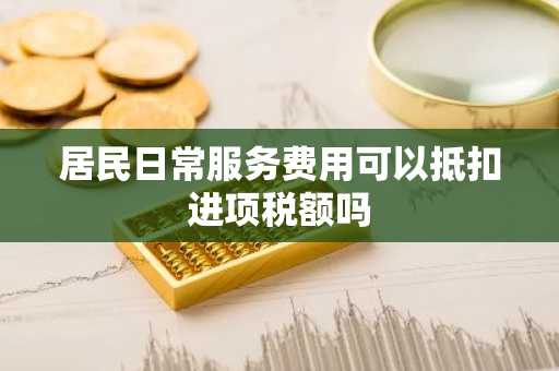 居民日常服务费用可以抵扣进项税额吗