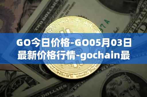GO今日价格-GO05月03日最新价格行情-gochain最新走势消息