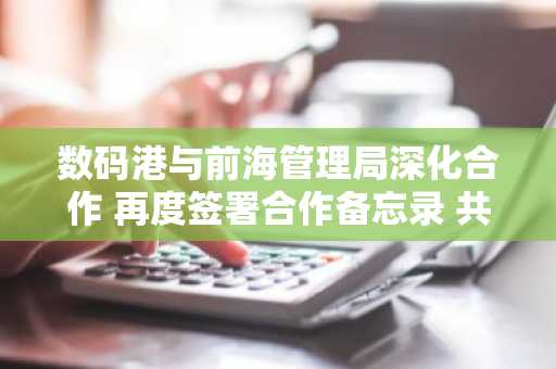 数码港与前海管理局深化合作 再度签署合作备忘录 共同促进深港科技生态圈深度发展