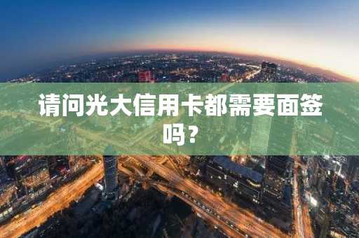 请问光大信用卡都需要面签吗？