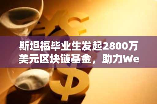 斯坦福毕业生发起2800万美元区块链基金，助力Web 3.0创新企业崛起