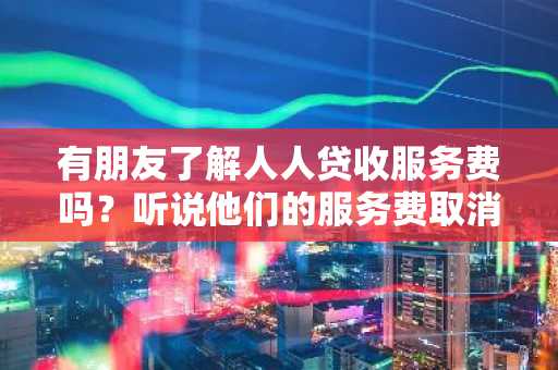 有朋友了解人人贷收服务费吗？听说他们的服务费取消了。