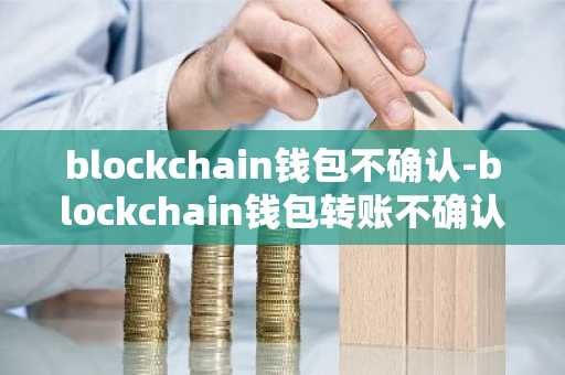 blockchain钱包不确认-blockchain钱包转账不确认
