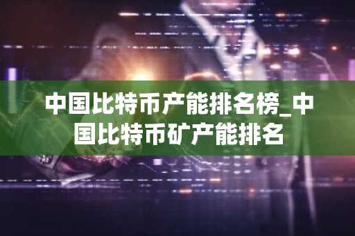 中国比特币产能排名榜_中国比特币矿产能排名
