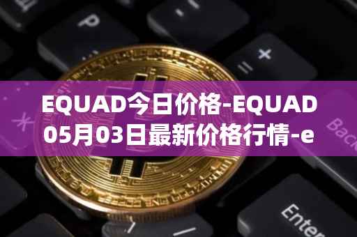 EQUAD今日价格-EQUAD05月03日最新价格行情-equad最新走势消息