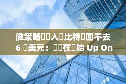 微策略創辦人稱比特幣回不去 6 萬美元：從現在開始 Up Only！