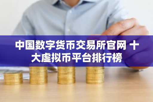 中国数字货币交易所官网 十大虚拟币平台排行榜
