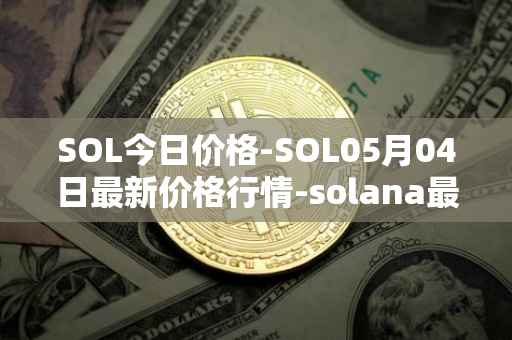 SOL今日价格-SOL05月04日最新价格行情-solana最新走势消息